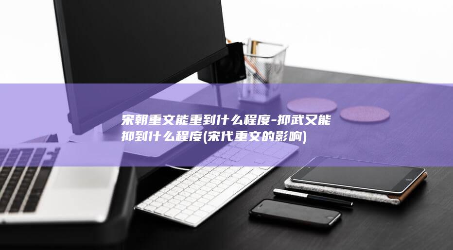 宋朝重文能重到什么程度-抑武又能抑到什么程度 (宋代重文的影响)(图1)